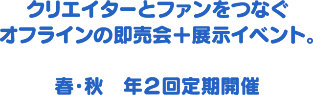 クリエイターとファンをつなぐオフラインの即売会＋展示イベント。春・秋　年2回定期開催